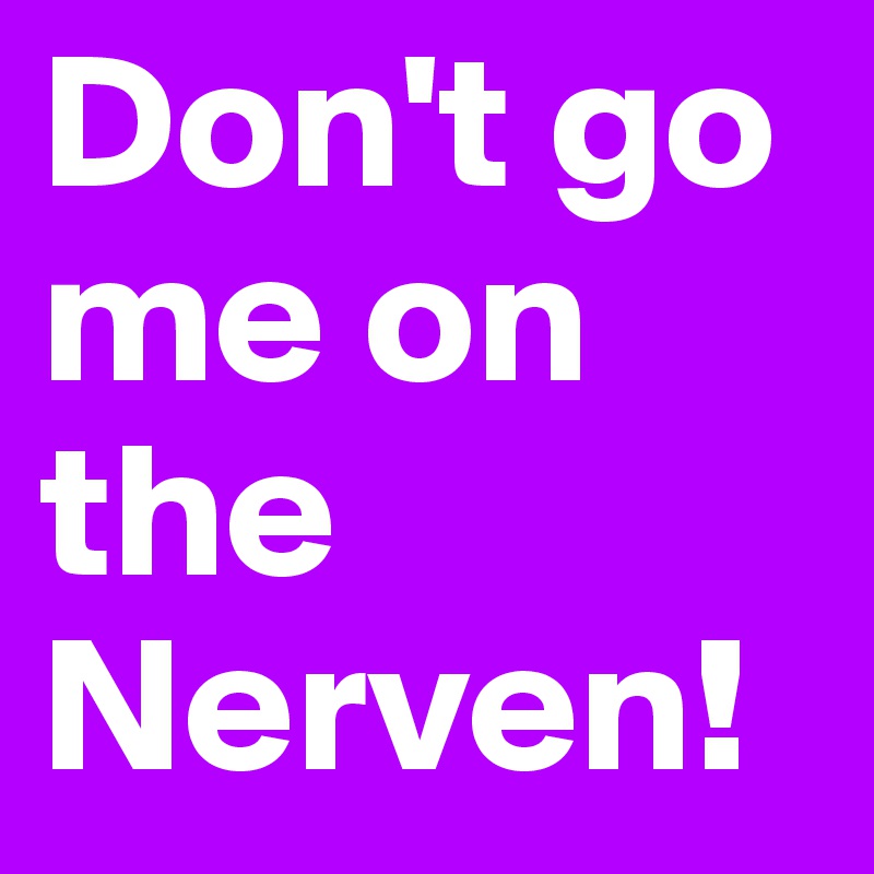 Don't go me on the Nerven!
