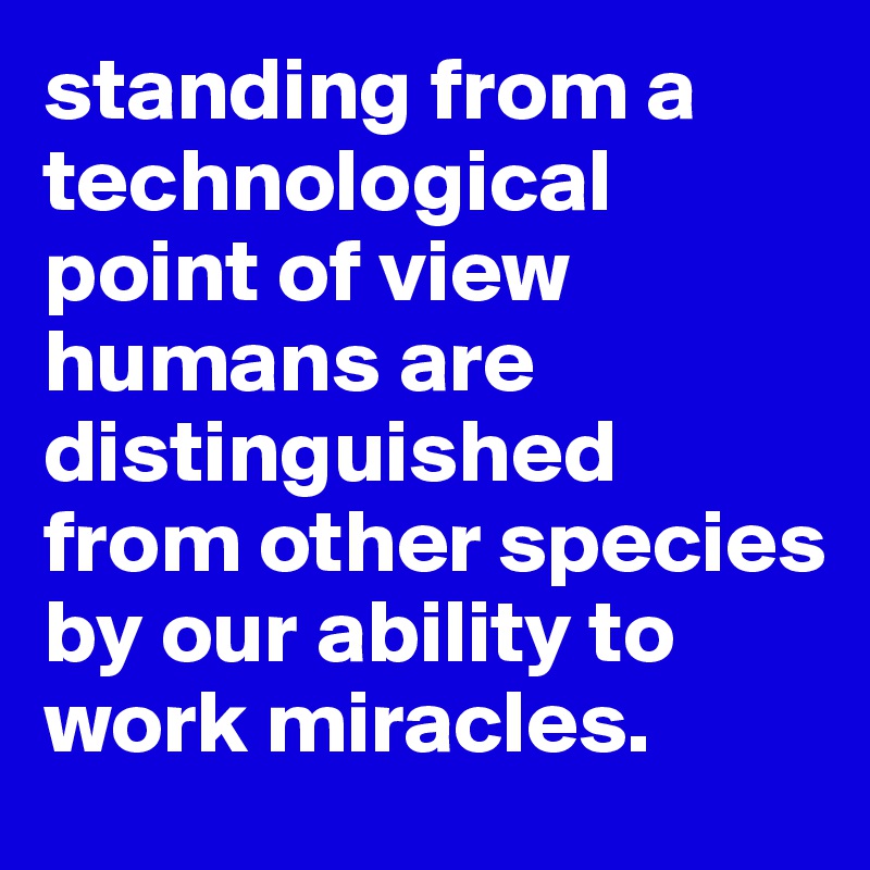 standing from a technological point of view humans are distinguished from other species by our ability to work miracles. 