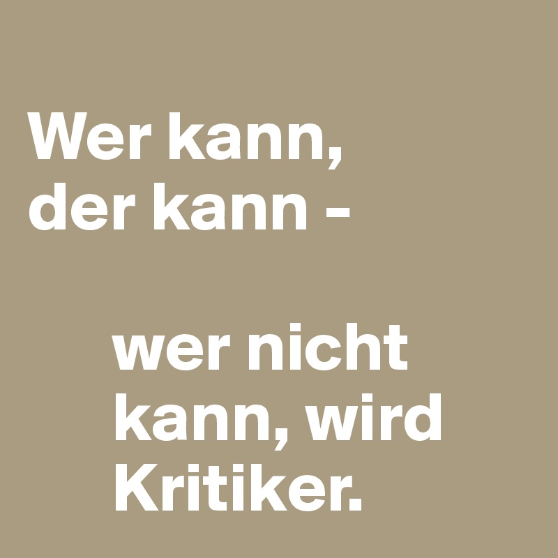 
Wer kann, 
der kann -   

      wer nicht 
      kann, wird 
      Kritiker.