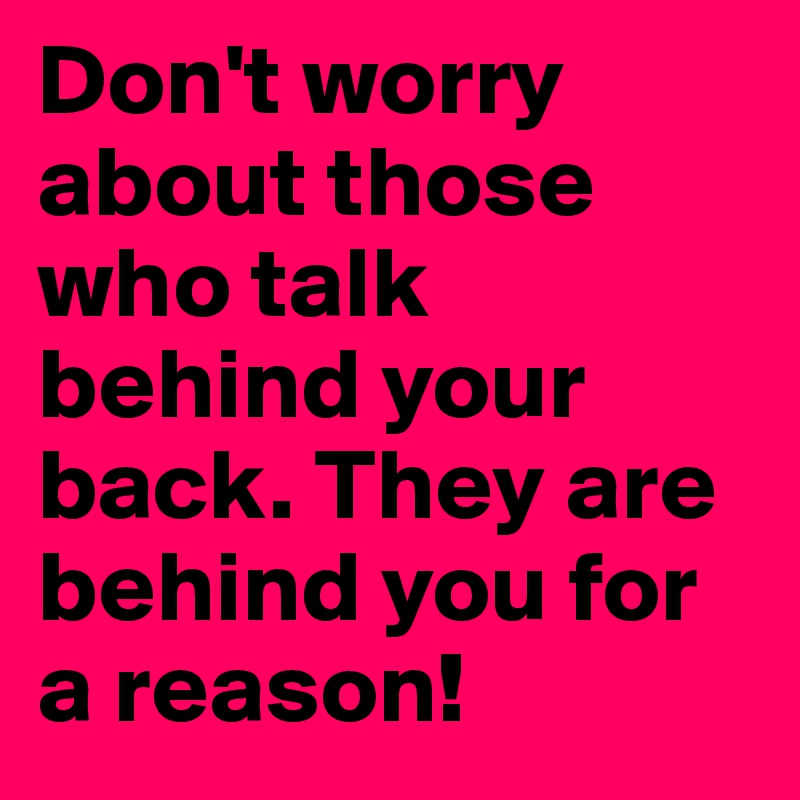 Don't worry about those who talk behind your back. They are behind you for a reason!