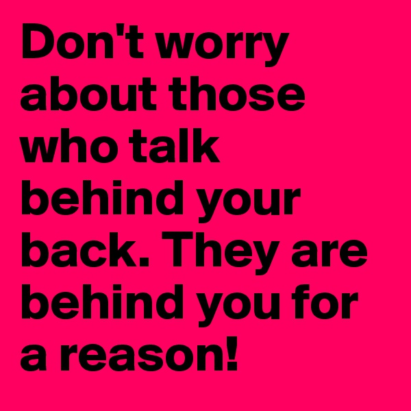 Don't worry about those who talk behind your back. They are behind you for a reason!