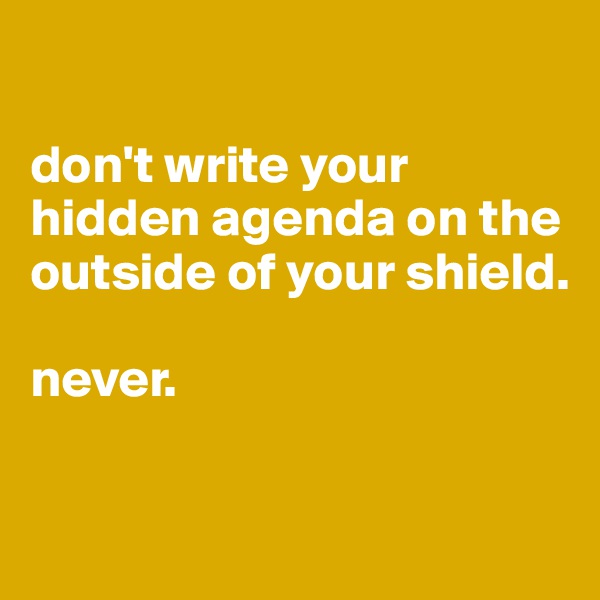 

don't write your hidden agenda on the outside of your shield. 

never.


