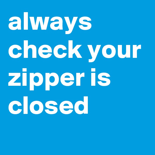 always check your zipper is closed