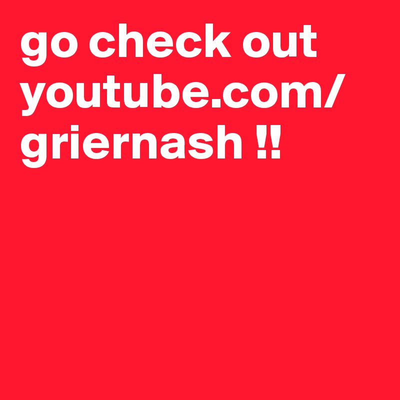 go check out youtube.com/griernash !!



