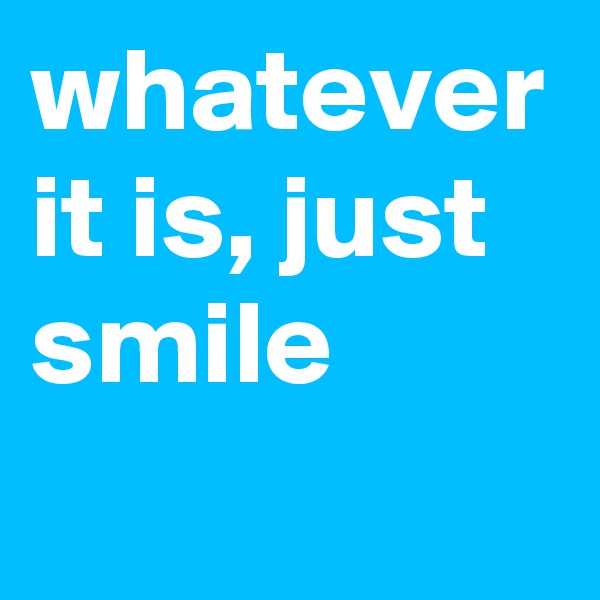 whatever it is, just smile