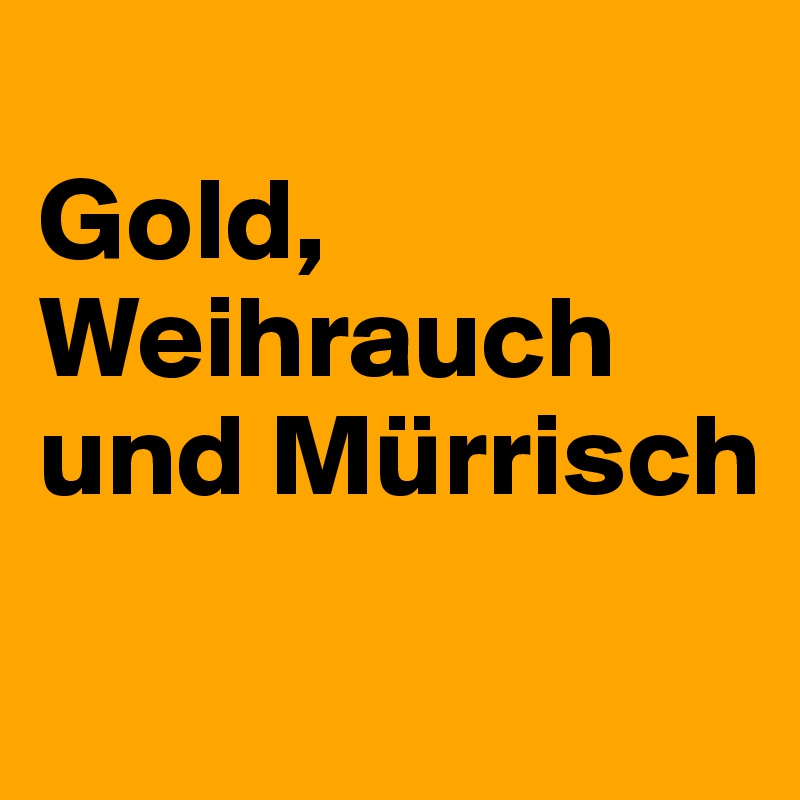 
Gold,
Weihrauch und Mürrisch
