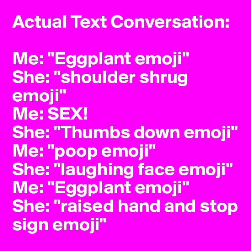 Actual Text Conversation:

Me: "Eggplant emoji"
She: "shoulder shrug emoji"
Me: SEX!
She: "Thumbs down emoji"
Me: "poop emoji"
She: "laughing face emoji"
Me: "Eggplant emoji"
She: "raised hand and stop sign emoji"