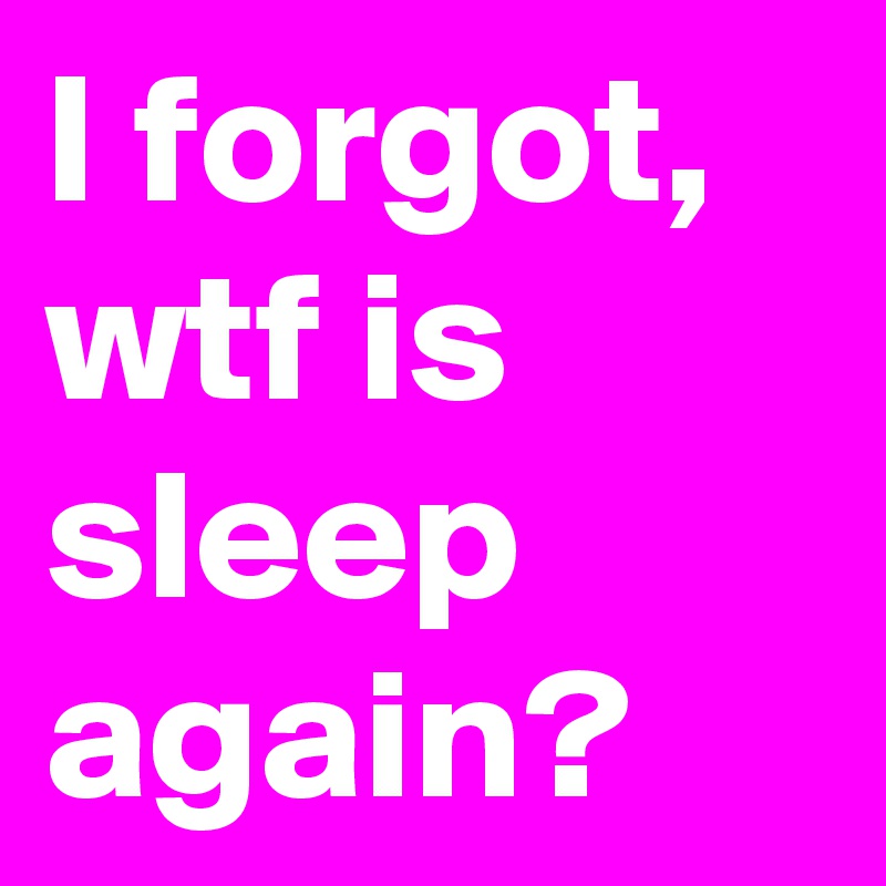 I forgot, wtf is sleep again?