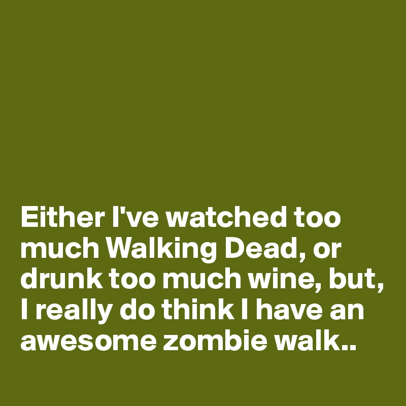 





Either I've watched too much Walking Dead, or drunk too much wine, but, I really do think I have an awesome zombie walk..