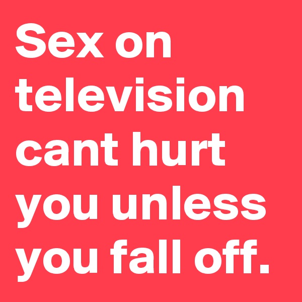 Sex on television cant hurt you unless you fall off.