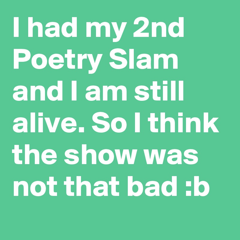 I had my 2nd Poetry Slam and I am still alive. So I think the show was not that bad :b