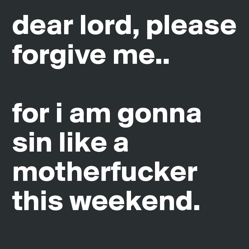 dear lord, please forgive me.. 

for i am gonna sin like a motherfucker this weekend.