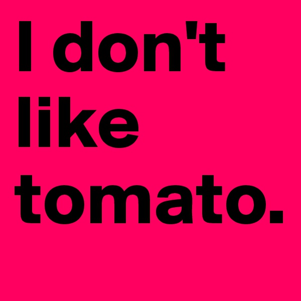 I don't like tomato.