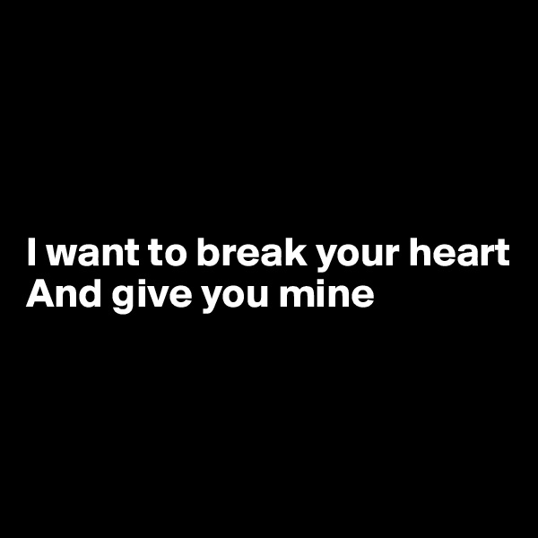 




I want to break your heart 
And give you mine



