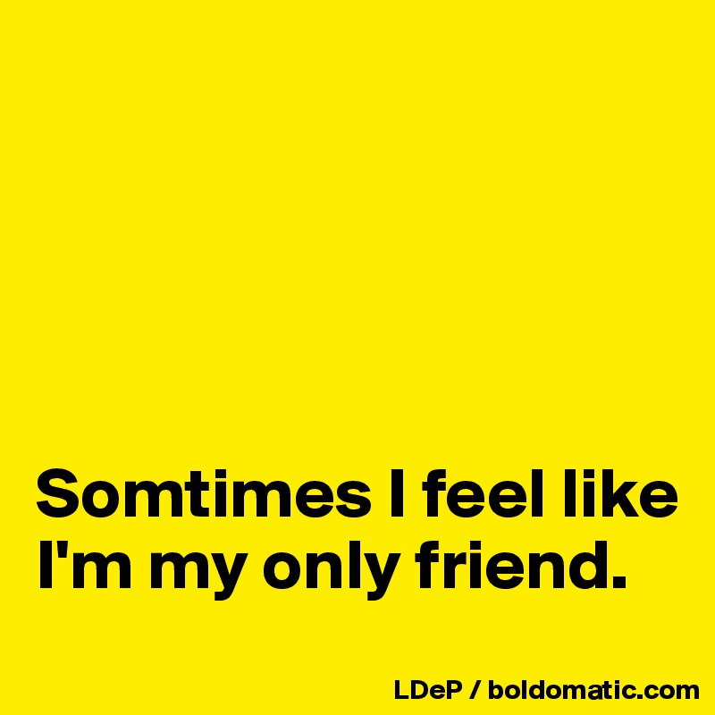 





Somtimes I feel like I'm my only friend. 