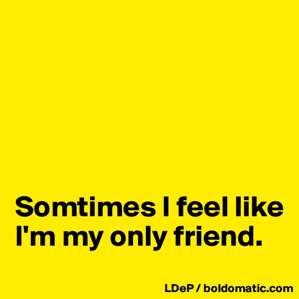 





Somtimes I feel like I'm my only friend. 