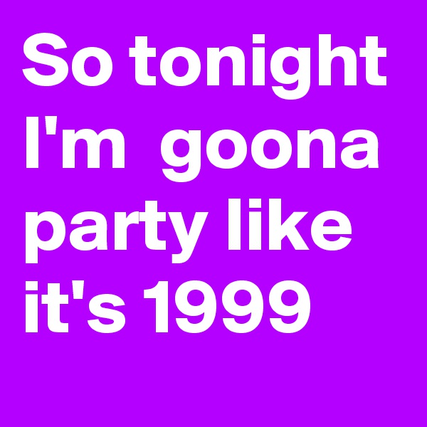 So tonight I'm  goona party like it's 1999