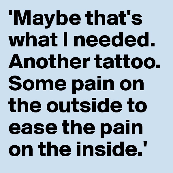 'Maybe that's what I needed. Another tattoo. Some pain on the outside to ease the pain on the inside.'