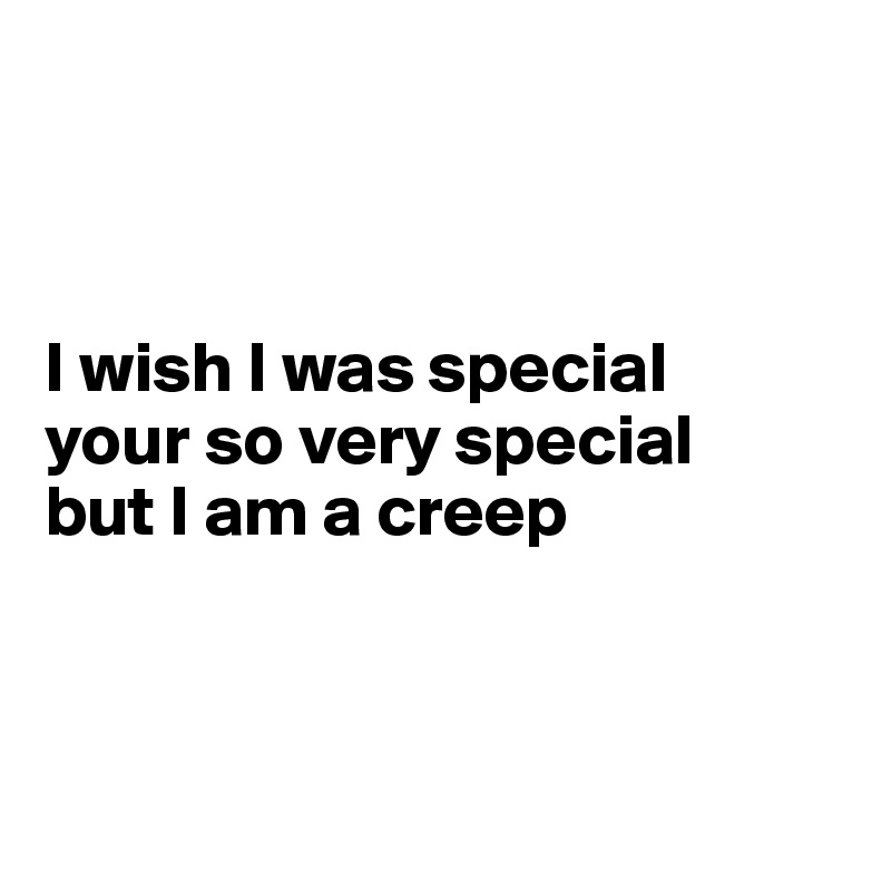 



I wish I was special
your so very special
but I am a creep



