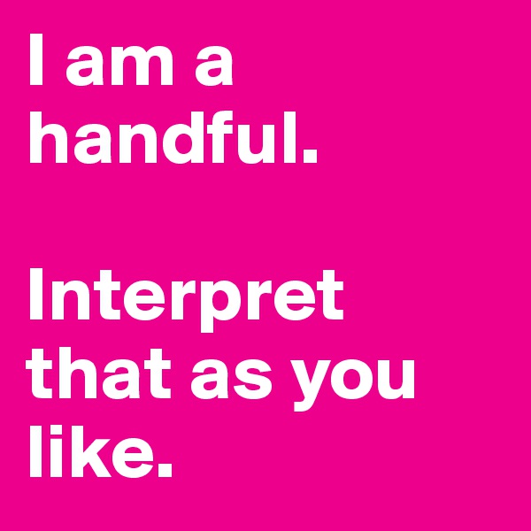 I am a handful. 

Interpret that as you like.
