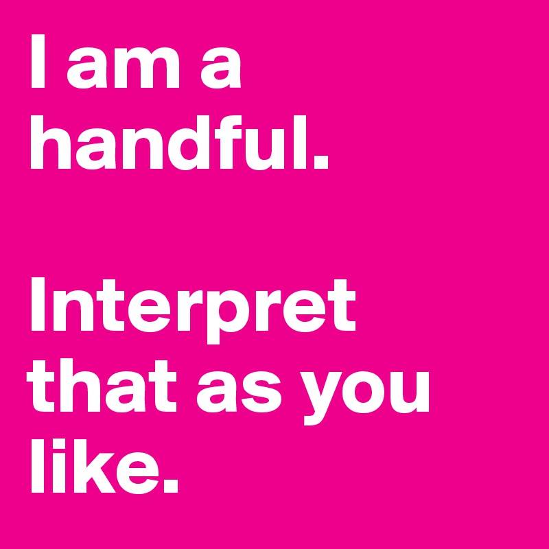 I am a handful. 

Interpret that as you like.