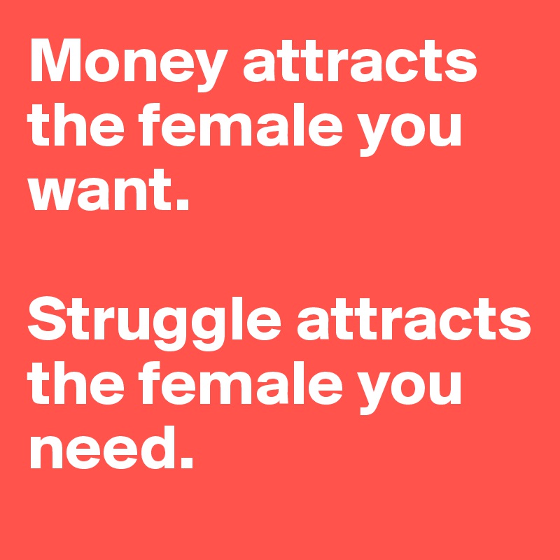 Money attracts the female you want. 

Struggle attracts the female you need.