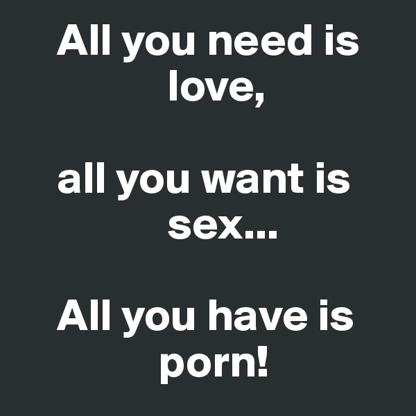     All you need is           
                love,

    all you want is     
                sex...

    All you have is      
               porn!