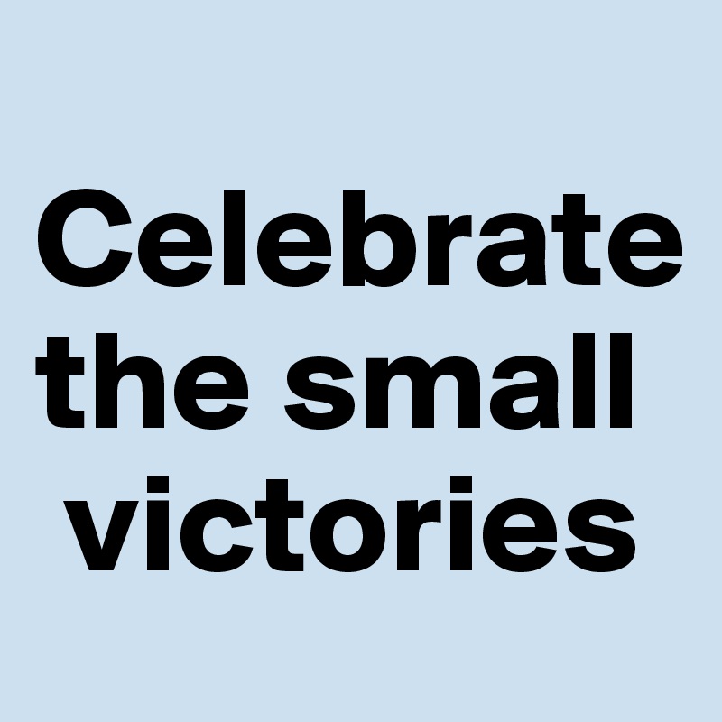 
Celebrate 
the small  
 victories 