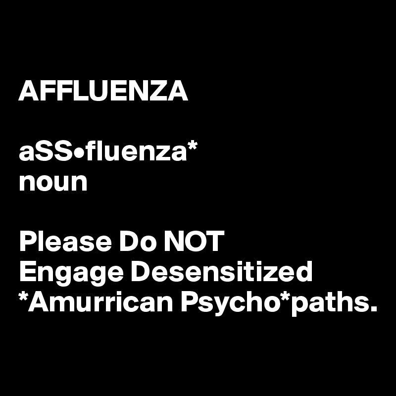 

AFFLUENZA

aSS•fluenza*
noun

Please Do NOT 
Engage Desensitized *Amurrican Psycho*paths.

