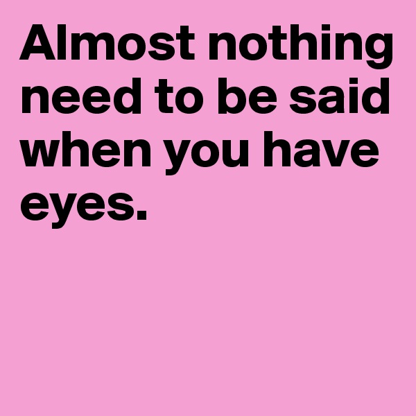 Almost nothing 
need to be said 
when you have eyes.

