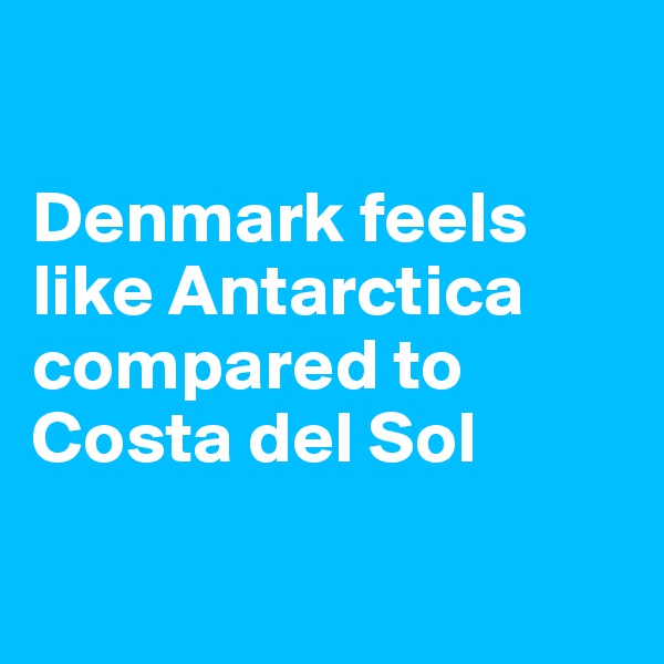 

Denmark feels like Antarctica compared to Costa del Sol

