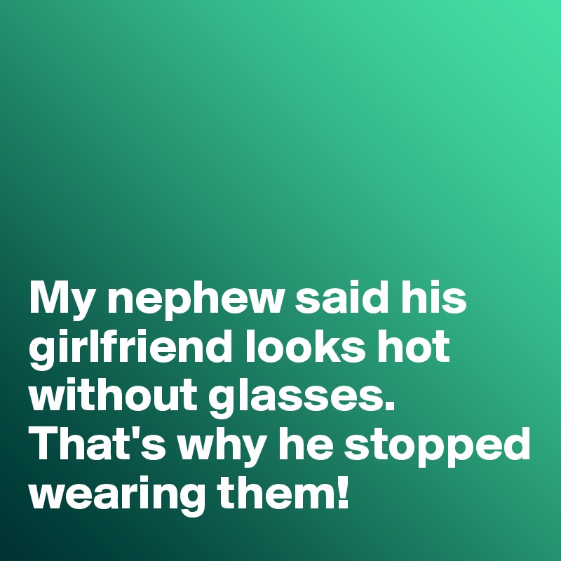 




My nephew said his girlfriend looks hot without glasses. 
That's why he stopped wearing them!