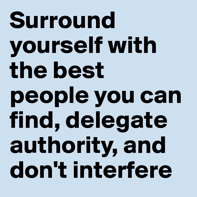 Surround yourself with the best people you can find, delegate authority, and don't interfere