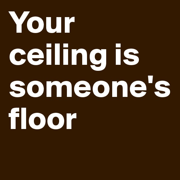 Your ceiling is someone's              floor