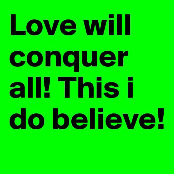 Love will conquer all! This i do believe!