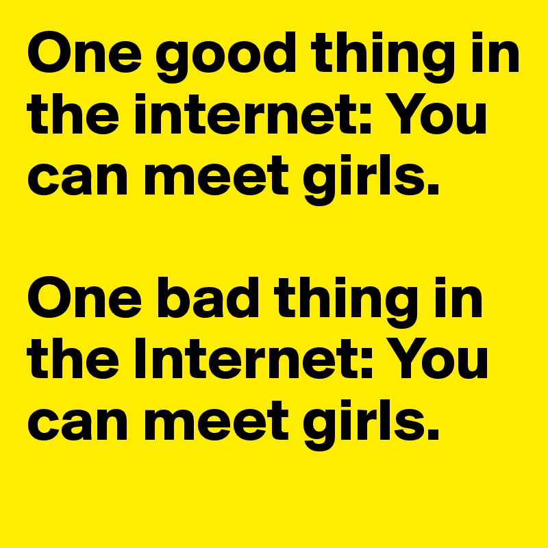One good thing in the internet: You can meet girls. 

One bad thing in the Internet: You can meet girls. 