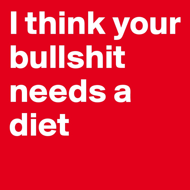 I think your bullshit needs a diet