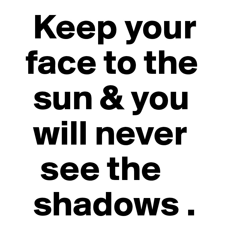    Keep your 
  face to the    
   sun & you 
   will never    
    see the 
   shadows . 