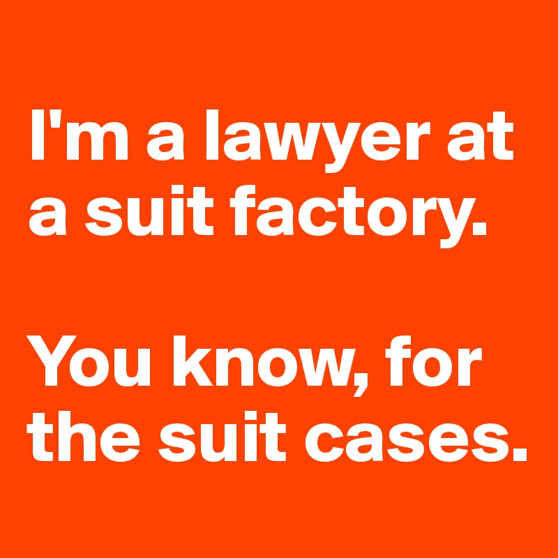 
I'm a lawyer at a suit factory. 

You know, for the suit cases.
