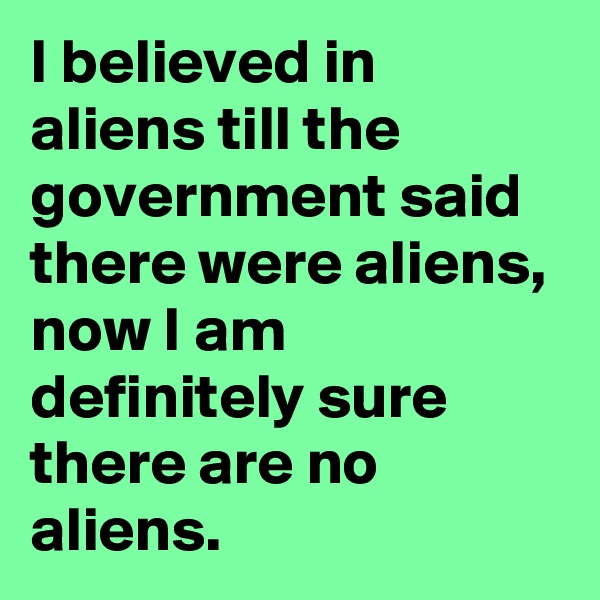 I believed in aliens till the government said there were aliens, now I am definitely sure there are no aliens.