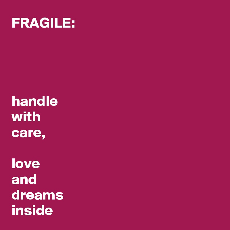 FRAGILE:




handle 
with 
care,

love 
and 
dreams 
inside
