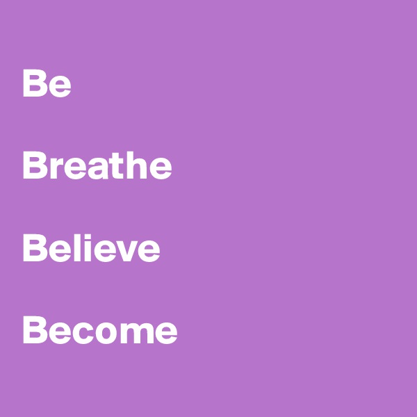 
Be

Breathe

Believe 

Become
