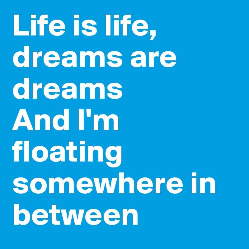 Life is life, dreams are dreams
And I'm floating somewhere in between