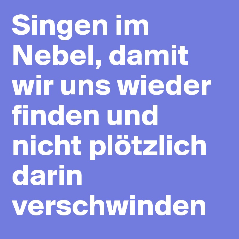 Singen im Nebel, damit wir uns wieder finden und nicht plötzlich darin verschwinden