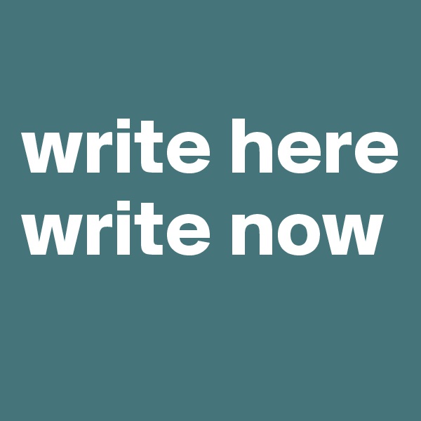 
write here 
write now
