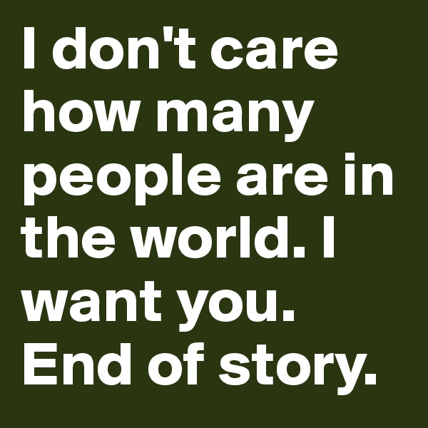 I don't care how many people are in the world. I want you. End of story.
