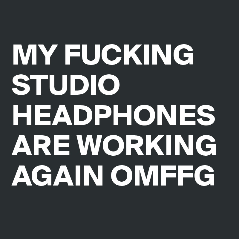 
MY FUCKING STUDIO HEADPHONES ARE WORKING AGAIN OMFFG
