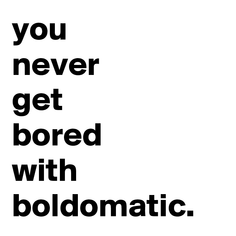 you 
never
get 
bored 
with boldomatic.