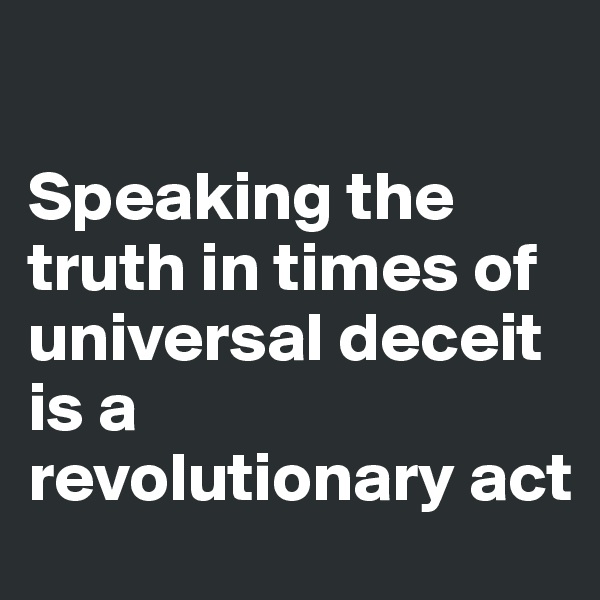 

Speaking the truth in times of universal deceit is a revolutionary act