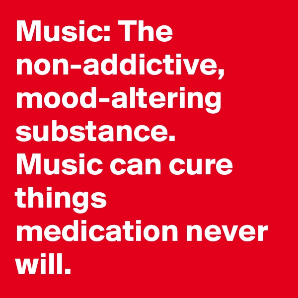 Music: The non-addictive, mood-altering substance.
Music can cure things medication never will.